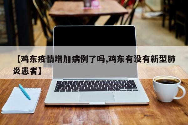【鸡东疫情增加病例了吗,鸡东有没有新型肺炎患者】